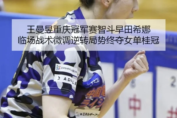 王曼昱重庆冠军赛智斗早田希娜 临场战术微调逆转局势终夺女单桂冠