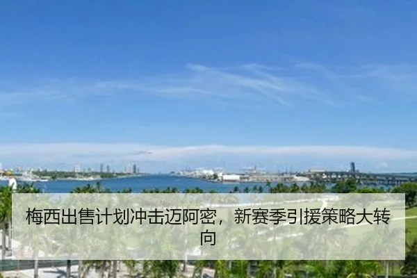 梅西出售计划冲击迈阿密，新赛季引援策略大转向