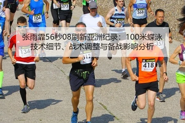 张雨霏56秒08刷新亚洲纪录：100米蝶泳技术细节、战术调整与备战影响分析