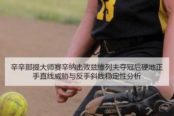 辛辛那提大师赛辛纳击败兹维列夫夺冠后硬地正手直线威胁与反手斜线稳定性分析