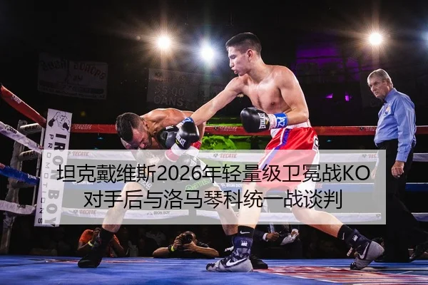 坦克戴维斯2026年轻量级卫冕战KO对手后与洛马琴科统一战谈判