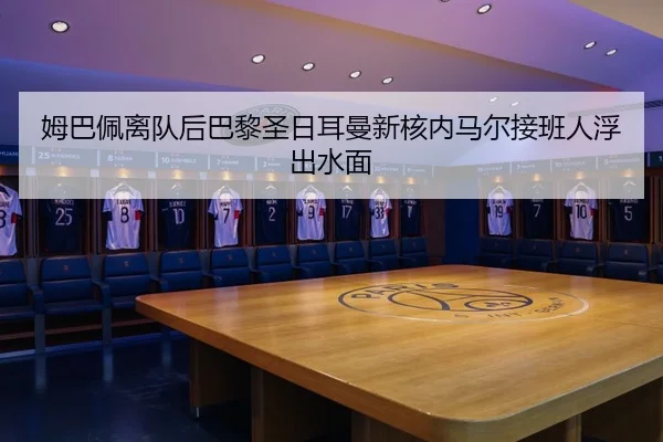 姆巴佩离队后巴黎圣日耳曼新核内马尔接班人浮出水面
